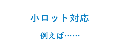 小ロット対応　例えば……