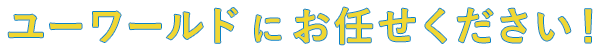 ユーワールドにお任せください